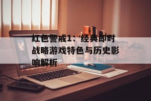 红色警戒1：经典即时战略游戏特色与历史影响解析