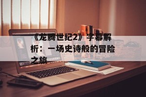 《龙腾世纪2》字幕解析：一场史诗般的冒险之旅