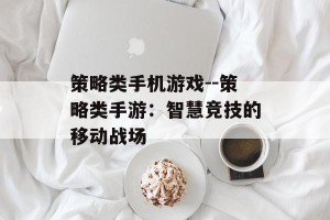 策略类手机游戏--策略类手游：智慧竞技的移动战场