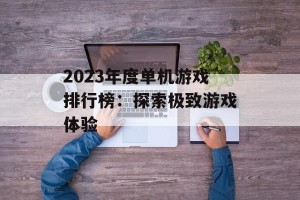 2023年度单机游戏排行榜：探索极致游戏体验