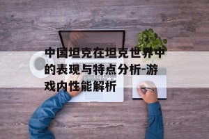 中国坦克在坦克世界中的表现与特点分析-游戏内性能解析