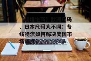 【跨境电商】欧洲尺码、日本尺码大不同：专线物流如何解决美国市场痛点？