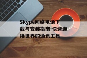 Skype网络电话下载与安装指南-快速连接世界的通讯工具