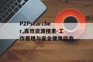 P2Psearcher,高效资源搜索-工作原理与安全使用指南