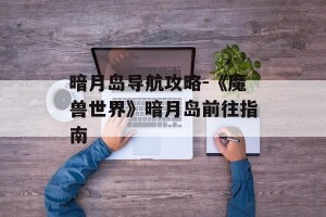 暗月岛导航攻略-《魔兽世界》暗月岛前往指南