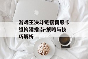 游戏王决斗链接国服卡组构建指南-策略与技巧解析