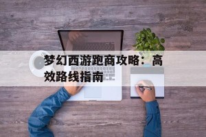梦幻西游跑商攻略：高效路线指南
