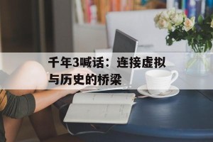 千年3喊话：连接虚拟与历史的桥梁