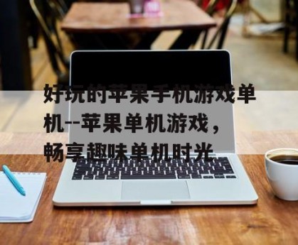 好玩的苹果手机游戏单机--苹果单机游戏，畅享趣味单机时光