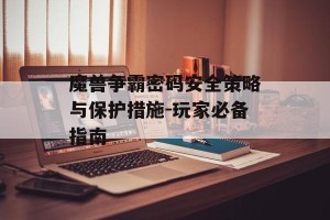 魔兽争霸密码安全策略与保护措施-玩家必备指南