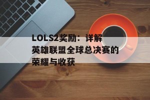 LOLS2奖励：详解英雄联盟全球总决赛的荣耀与收获
