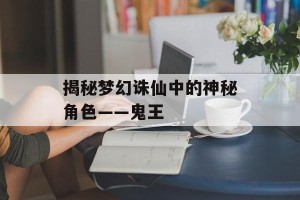 揭秘梦幻诛仙中的神秘角色——鬼王