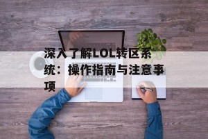 深入了解LOL转区系统：操作指南与注意事项