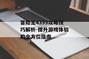冒险王4399攻略技巧解析-提升游戏体验的全方位指南