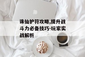 诛仙护符攻略,提升战斗力必备技巧-玩家实战解析