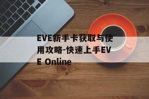 EVE新手卡获取与使用攻略-快速上手EVE Online