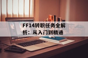 FF14转职任务全解析：从入门到精通