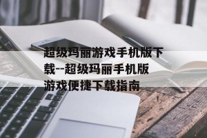 超级玛丽游戏手机版下载--超级玛丽手机版游戏便捷下载指南