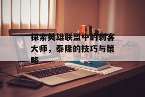 探索英雄联盟中的刺客大师，泰隆的技巧与策略