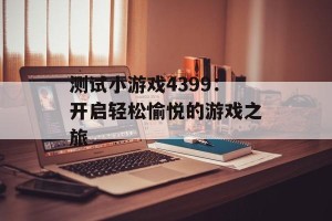 测试小游戏4399：开启轻松愉悦的游戏之旅