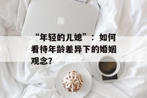 “年轻的儿媳”：如何看待年龄差异下的婚姻观念？