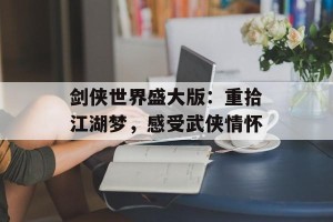 剑侠世界盛大版：重拾江湖梦，感受武侠情怀