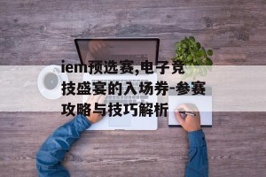 iem预选赛,电子竞技盛宴的入场券-参赛攻略与技巧解析
