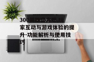 300英雄官方吧,玩家互动与游戏体验的提升-功能解析与使用技巧