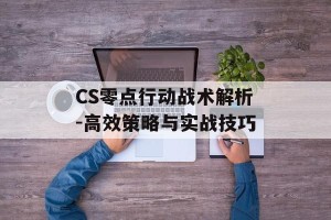 CS零点行动战术解析-高效策略与实战技巧