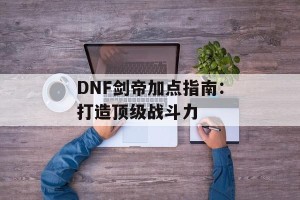 DNF剑帝加点指南：打造顶级战斗力