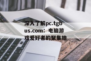 深入了解pc.tgbus.com：电脑游戏爱好者的聚集地