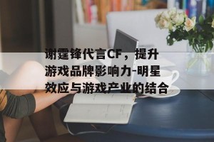 谢霆锋代言CF，提升游戏品牌影响力-明星效应与游戏产业的结合