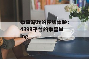 拳皇游戏的在线体验：4399平台的拳皇Wing