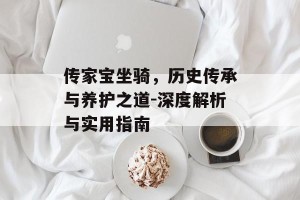 传家宝坐骑，历史传承与养护之道-深度解析与实用指南