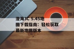 澄海3C 5.45地图下载指南：轻松获取最新地图版本
