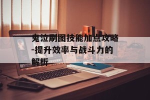 鬼泣刷图技能加点攻略-提升效率与战斗力的解析
