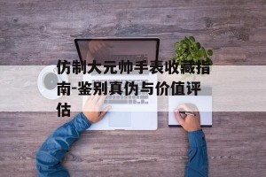 仿制大元帅手表收藏指南-鉴别真伪与价值评估