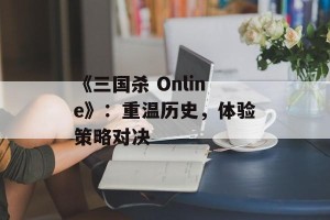 《三国杀 Online》：重温历史，体验策略对决