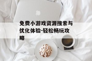 免费小游戏资源搜索与优化体验-轻松畅玩攻略