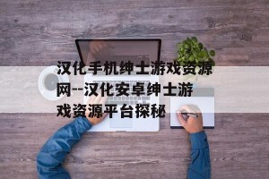 汉化手机绅士游戏资源网--汉化安卓绅士游戏资源平台探秘