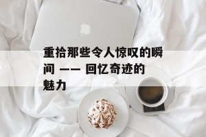 重拾那些令人惊叹的瞬间 —— 回忆奇迹的魅力