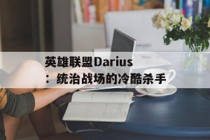英雄联盟Darius：统治战场的冷酷杀手