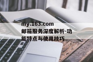my.163.com邮箱服务深度解析-功能特点与使用技巧