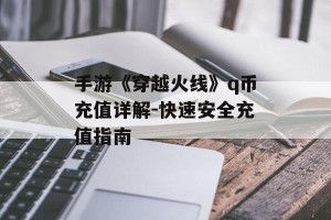 手游《穿越火线》q币充值详解-快速安全充值指南