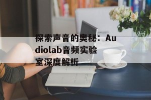 探索声音的奥秘：Audiolab音频实验室深度解析