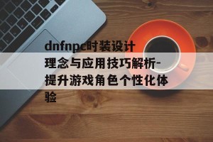 dnfnpc时装设计理念与应用技巧解析-提升游戏角色个性化体验