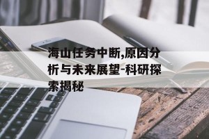 海山任务中断,原因分析与未来展望-科研探索揭秘