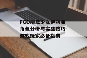 FGO魔法少女伊莉雅角色分析与实战技巧-游戏玩家必备指南