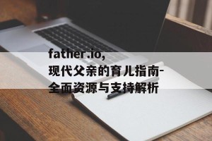 father.io,现代父亲的育儿指南-全面资源与支持解析