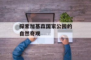 探索加基森国家公园的自然奇观